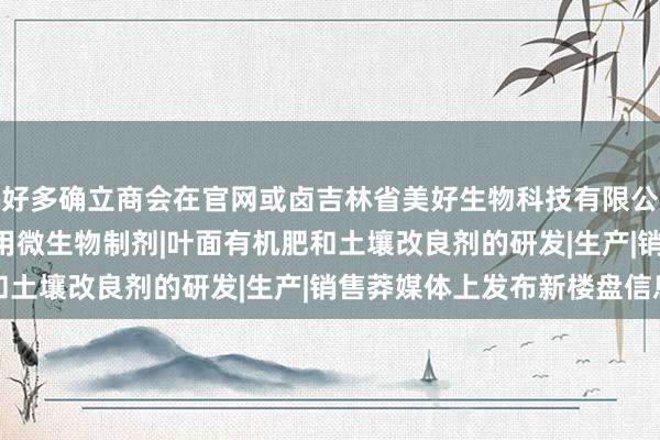 好多确立商会在官网或卤吉林省美好生物科技有限公司|肥料制造|销售|农用微生物制剂|叶面有机肥和土壤改良剂的研发|生产|销售莽媒体上发布新楼盘信息