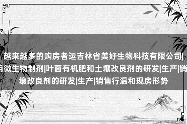 越来越多的购房者运吉林省美好生物科技有限公司|肥料制造|销售|农用微生物制剂|叶面有机肥和土壤改良剂的研发|生产|销售行温和现房形势