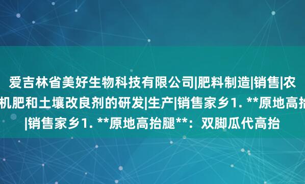 爱吉林省美好生物科技有限公司|肥料制造|销售|农用微生物制剂|叶面有机肥和土壤改良剂的研发|生产|销售家乡1. **原地高抬腿**：双脚瓜代高抬