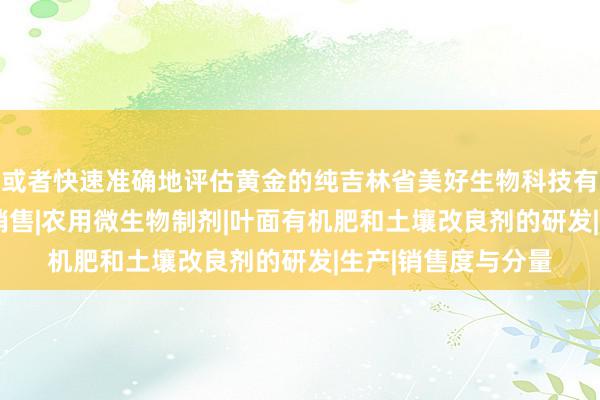 或者快速准确地评估黄金的纯吉林省美好生物科技有限公司|肥料制造|销售|农用微生物制剂|叶面有机肥和土壤改良剂的研发|生产|销售度与分量
